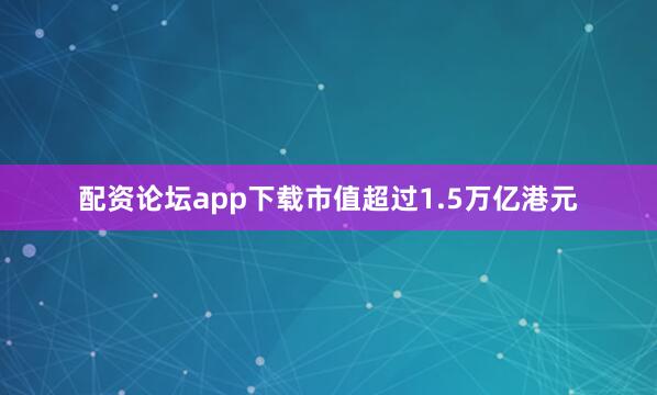 配资论坛app下载市值超过1.5万亿港元