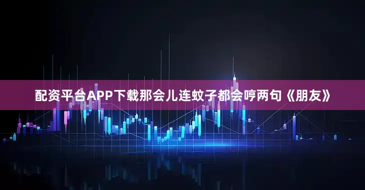 配资平台APP下载那会儿连蚊子都会哼两句《朋友》