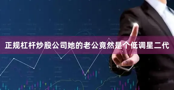 正规杠杆炒股公司她的老公竟然是个低调星二代