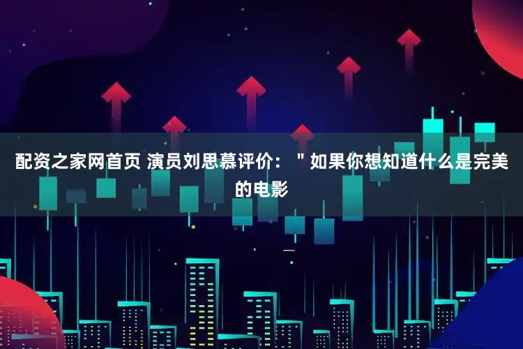 配资之家网首页 演员刘思慕评价：＂如果你想知道什么是完美的电影