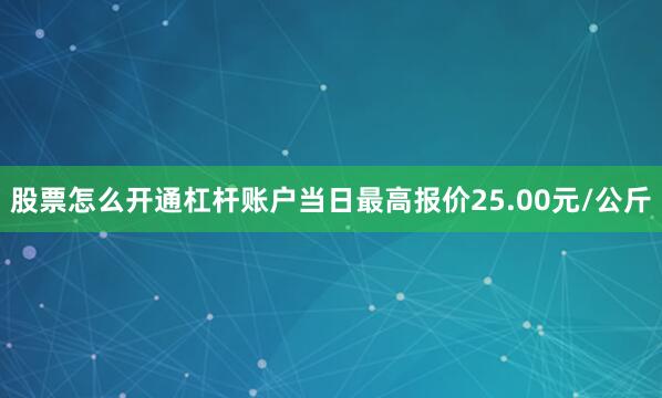 股票怎么开通杠杆账户当日最高报价25.00元/公斤