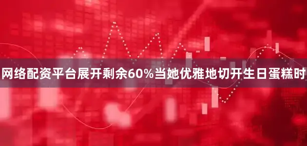 网络配资平台展开剩余60%当她优雅地切开生日蛋糕时
