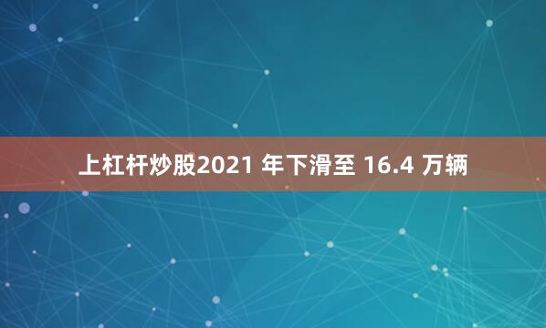 上杠杆炒股2021 年下滑至 16.4 万辆