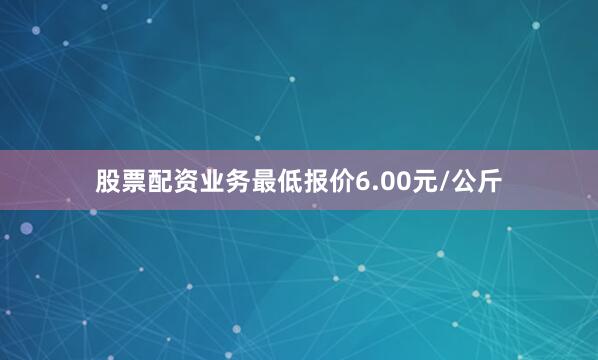 股票配资业务最低报价6.00元/公斤