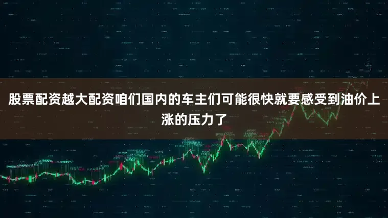 股票配资越大配资咱们国内的车主们可能很快就要感受到油价上涨的压力了