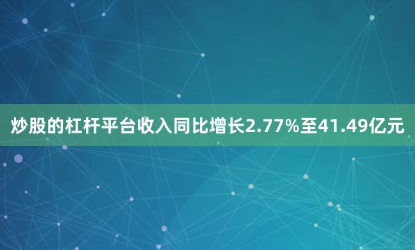 炒股的杠杆平台收入同比增长2.77%至41.49亿元