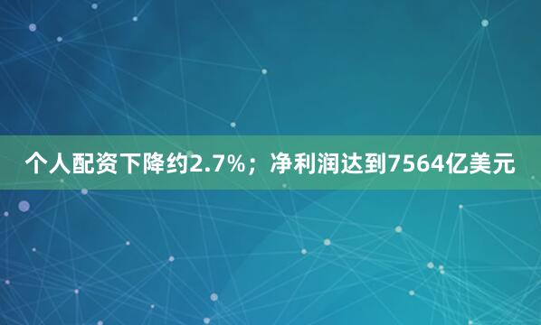 个人配资下降约2.7%；净利润达到7564亿美元