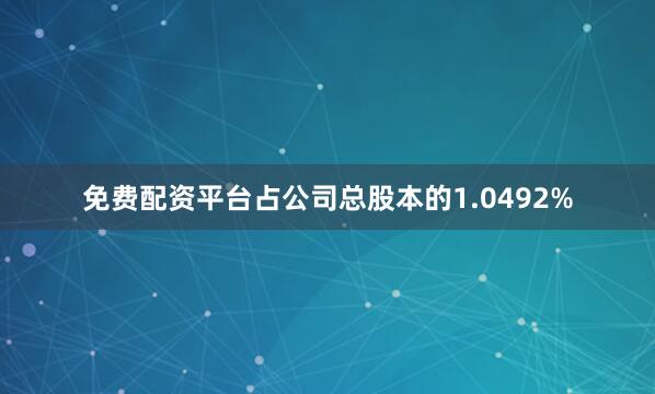 免费配资平台占公司总股本的1.0492%