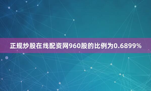 正规炒股在线配资网960股的比例为0.6899%