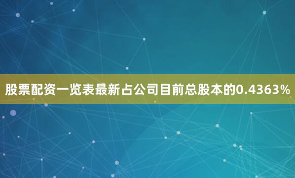 股票配资一览表最新占公司目前总股本的0.4363%