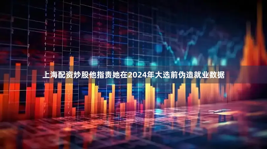 上海配资炒股他指责她在2024年大选前伪造就业数据