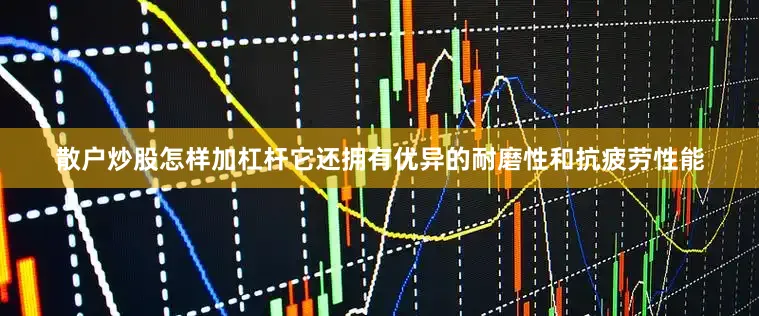 散户炒股怎样加杠杆它还拥有优异的耐磨性和抗疲劳性能