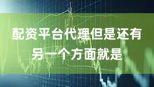 配资平台代理但是还有另一个方面就是