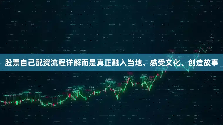 股票自己配资流程详解而是真正融入当地、感受文化、创造故事