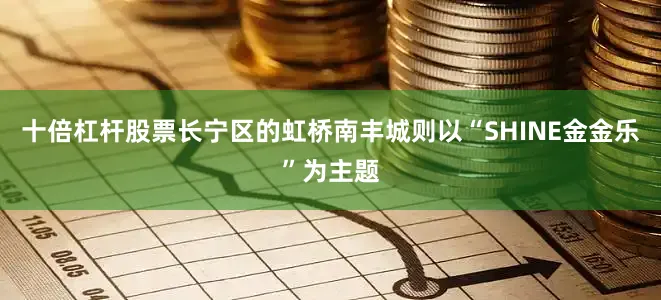十倍杠杆股票长宁区的虹桥南丰城则以“SHINE金金乐”为主题