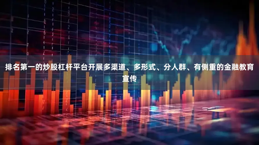 排名第一的炒股杠杆平台开展多渠道、多形式、分人群、有侧重的金融教育宣传
