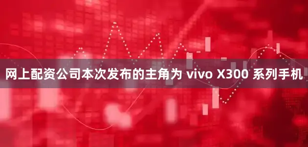网上配资公司本次发布的主角为 vivo X300 系列手机