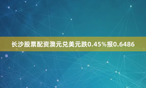 长沙股票配资澳元兑美元跌0.45%报0.6486