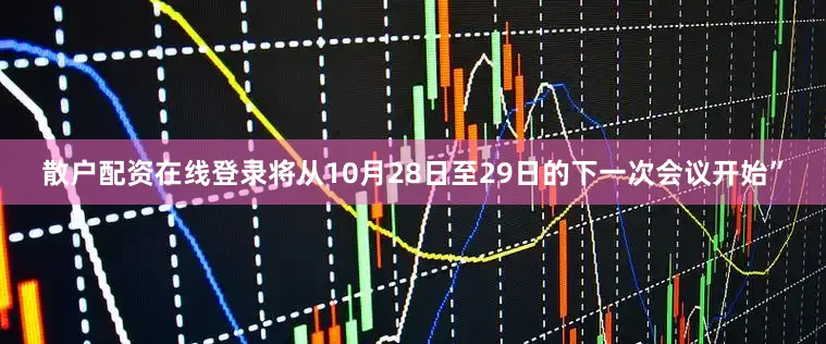 散户配资在线登录将从10月28日至29日的下一次会议开始”
