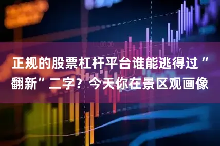 正规的股票杠杆平台谁能逃得过“翻新”二字？今天你在景区观画像