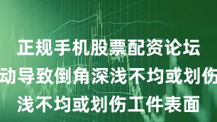 正规手机股票配资论坛避免因跳动导致倒角深浅不均或划伤工件表面
