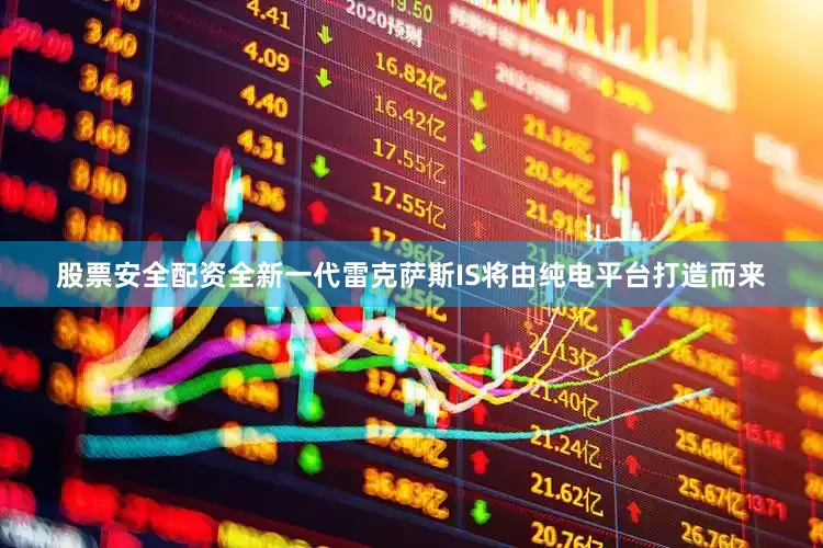 股票安全配资全新一代雷克萨斯IS将由纯电平台打造而来