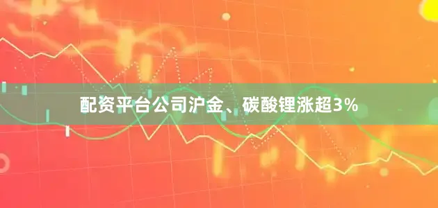 配资平台公司沪金、碳酸锂涨超3%