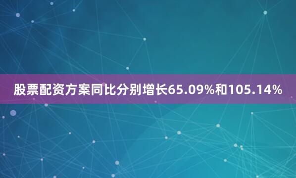 股票配资方案同比分别增长65.09%和105.14%