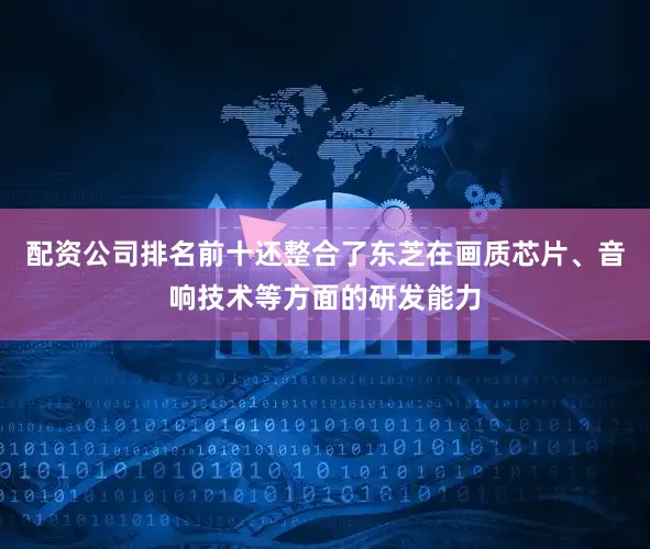 配资公司排名前十还整合了东芝在画质芯片、音响技术等方面的研发能力