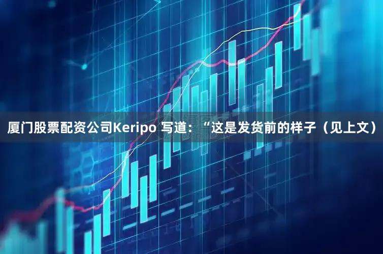 厦门股票配资公司Keripo 写道:“这是发货前的样子(见上文)