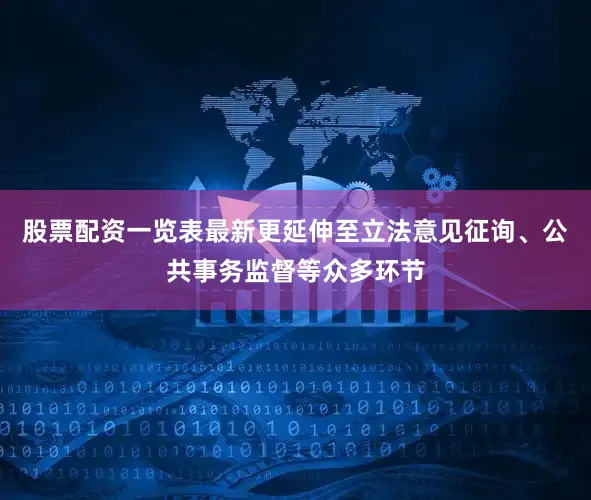 股票配资一览表最新更延伸至立法意见征询、公共事务监督等众多环节
