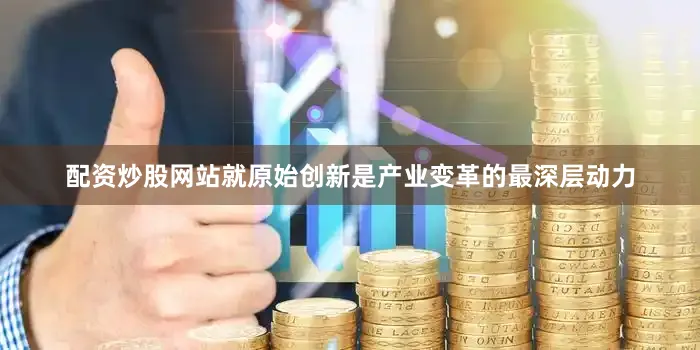 配资炒股网站就原始创新是产业变革的最深层动力